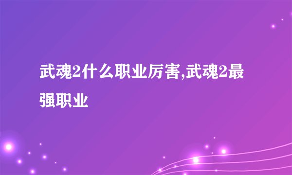 武魂2什么职业厉害,武魂2最强职业