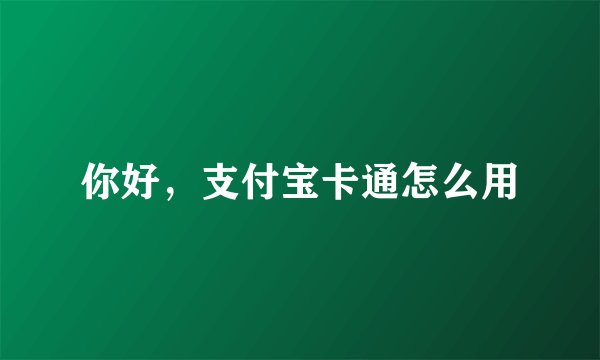 你好，支付宝卡通怎么用