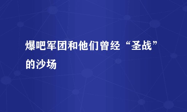 爆吧军团和他们曾经“圣战”的沙场