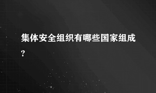 集体安全组织有哪些国家组成?