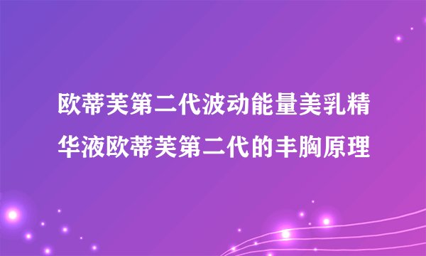 欧蒂芙第二代波动能量美乳精华液欧蒂芙第二代的丰胸原理