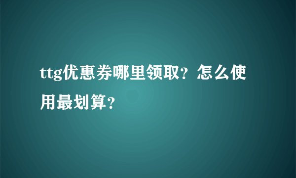 ttg优惠券哪里领取？怎么使用最划算？