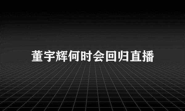 董宇辉何时会回归直播