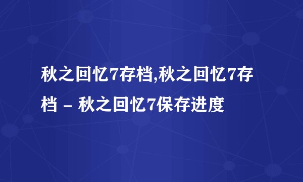 秋之回忆7存档,秋之回忆7存档 - 秋之回忆7保存进度