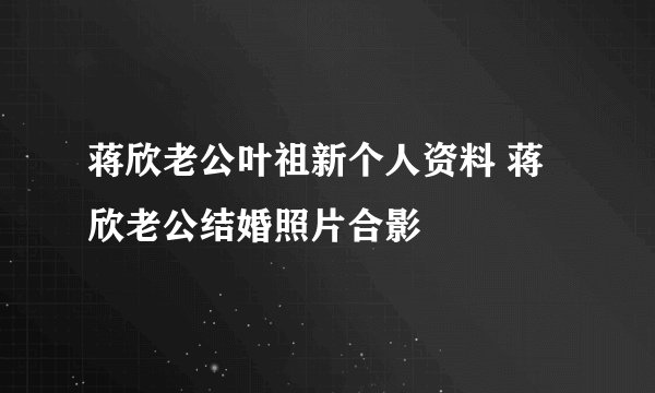 蒋欣老公叶祖新个人资料 蒋欣老公结婚照片合影