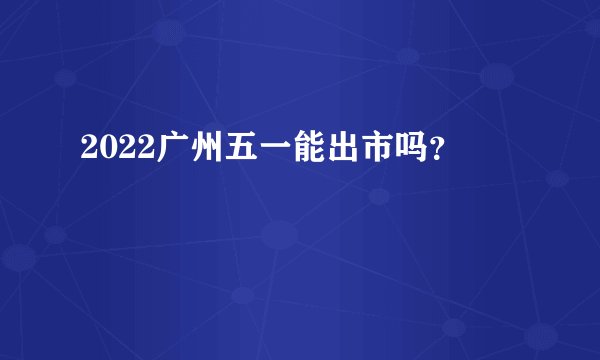 2022广州五一能出市吗？