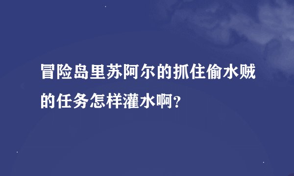 冒险岛里苏阿尔的抓住偷水贼的任务怎样灌水啊？