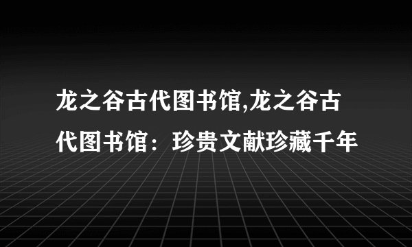 龙之谷古代图书馆,龙之谷古代图书馆：珍贵文献珍藏千年