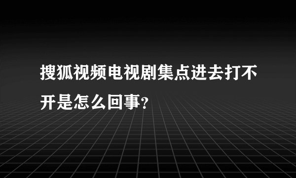搜狐视频电视剧集点进去打不开是怎么回事？