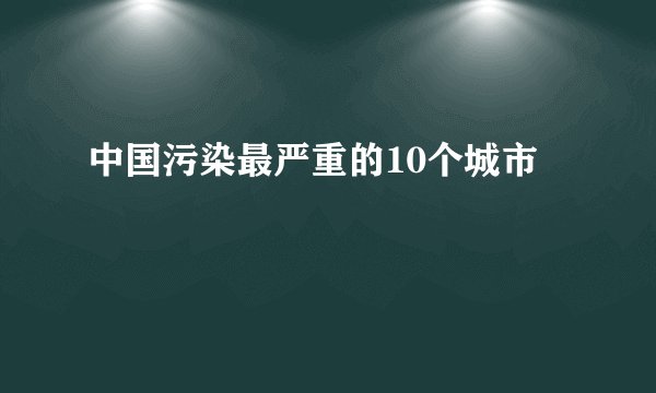 中国污染最严重的10个城市