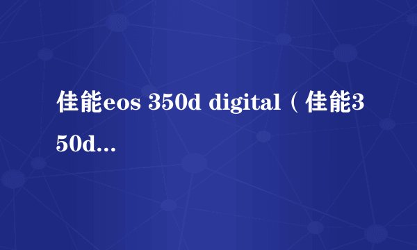 佳能eos 350d digital（佳能350d使用说明书）