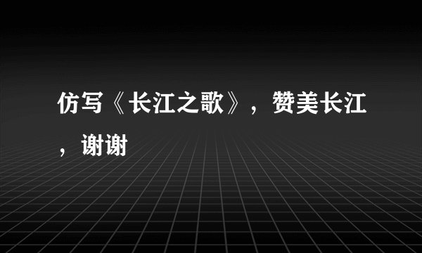 仿写《长江之歌》，赞美长江，谢谢