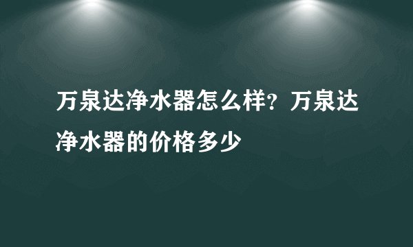 万泉达净水器怎么样？万泉达净水器的价格多少