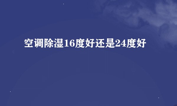 空调除湿16度好还是24度好