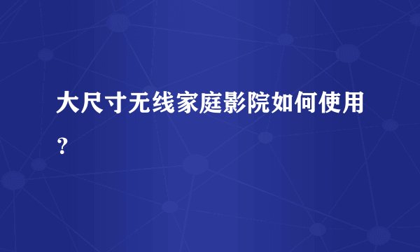 大尺寸无线家庭影院如何使用？