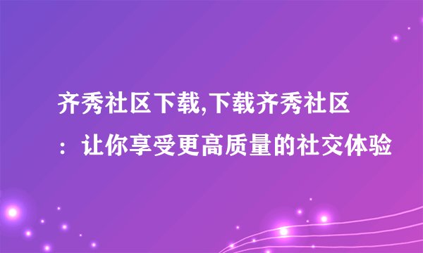 齐秀社区下载,下载齐秀社区：让你享受更高质量的社交体验