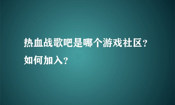 热血战歌吧是哪个游戏社区?如何加入?