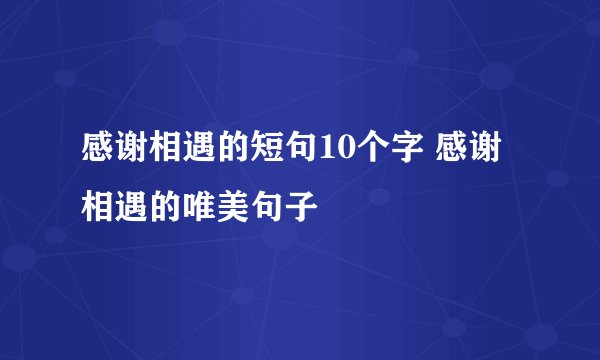 感谢相遇的短句10个字 感谢相遇的唯美句子