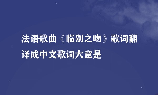 法语歌曲《临别之吻》歌词翻译成中文歌词大意是