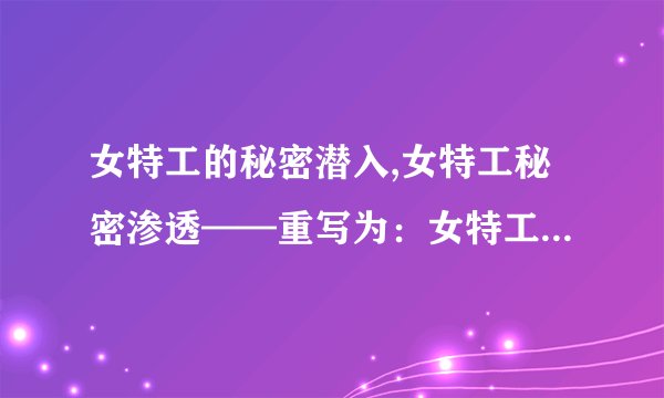 女特工的秘密潜入,女特工秘密渗透——重写为：女特工的秘密潜入