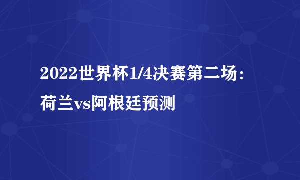 2022世界杯1/4决赛第二场：荷兰vs阿根廷预测
