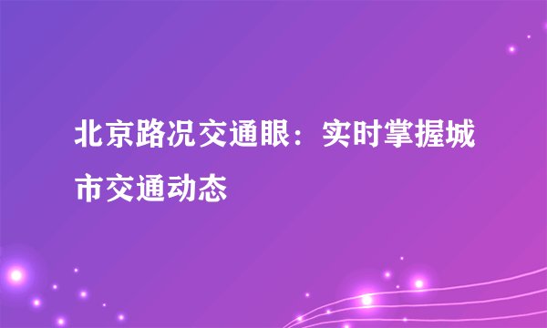 北京路况交通眼：实时掌握城市交通动态