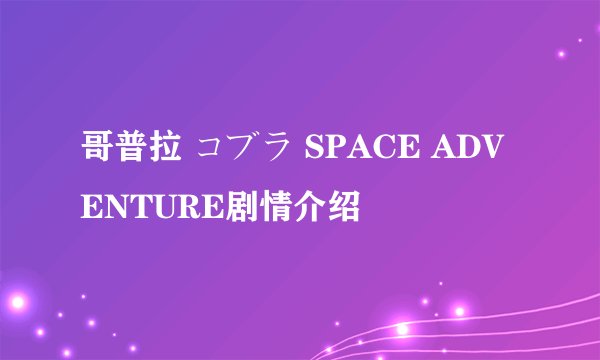 哥普拉 コブラ SPACE ADVENTURE剧情介绍