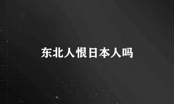东北人恨日本人吗