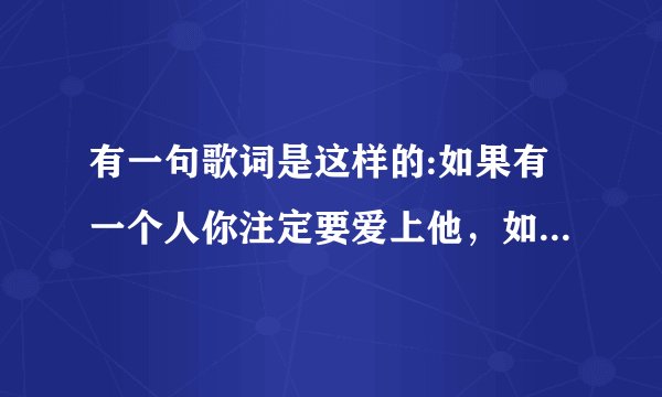 有一句歌词是这样的:如果有一个人你注定要爱上他，如果有个地方等你把他变成家。谁知道这是什么歌