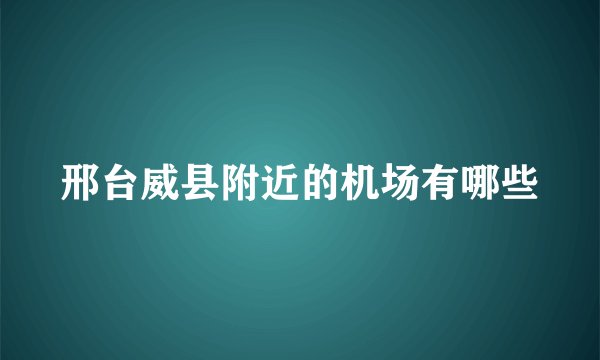 邢台威县附近的机场有哪些
