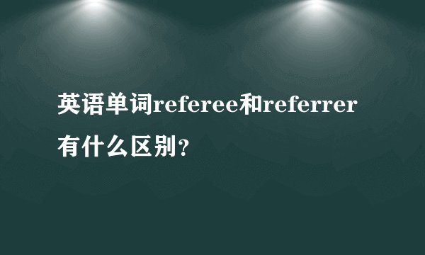 英语单词referee和referrer有什么区别？