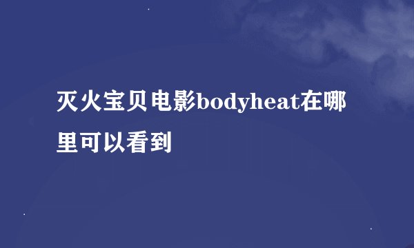 灭火宝贝电影bodyheat在哪里可以看到
