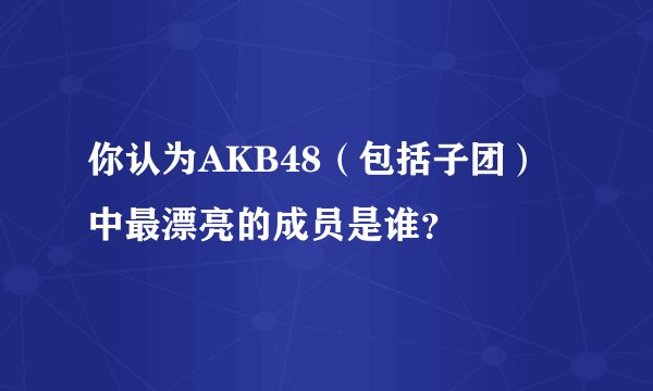 你认为AKB48（包括子团）中最漂亮的成员是谁？