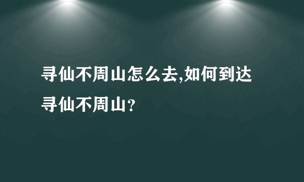 寻仙不周山怎么去,如何到达寻仙不周山？