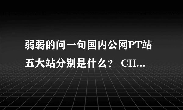 弱弱的问一句国内公网PT站五大站分别是什么？ CHD,HDC,HDR,HDS,TTG 中文名