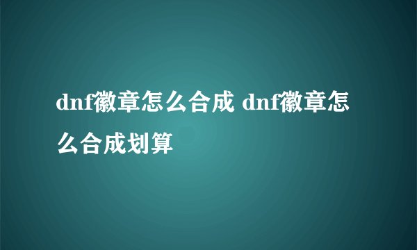 dnf徽章怎么合成 dnf徽章怎么合成划算