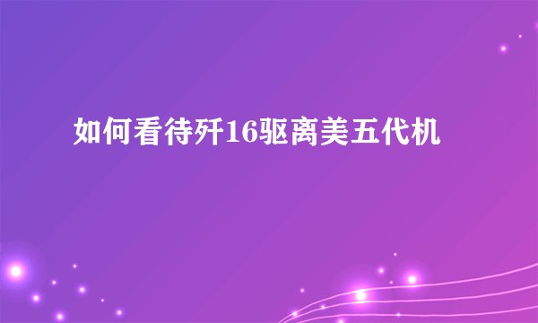如何看待歼16驱离美五代机