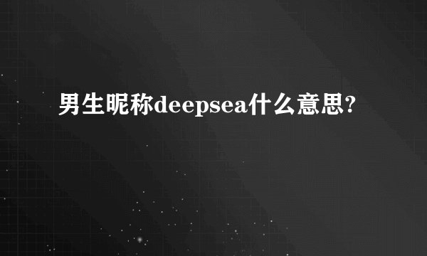 男生昵称deepsea什么意思?