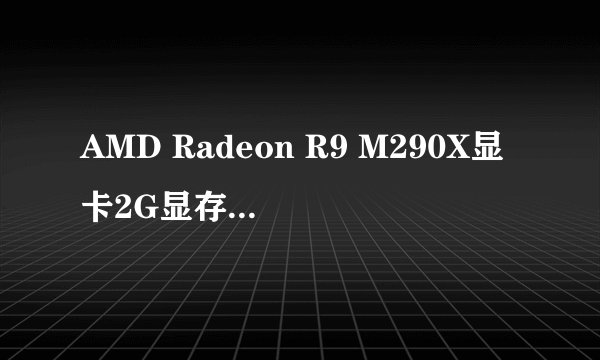 AMD Radeon R9 M290X显卡2G显存这个显卡怎么样啊？跟G卡哪个差不多？