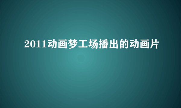 2011动画梦工场播出的动画片