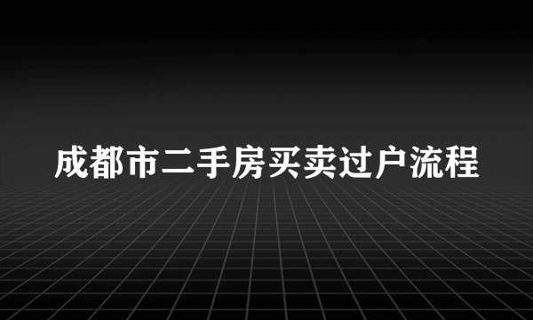 成都市二手房买卖过户流程