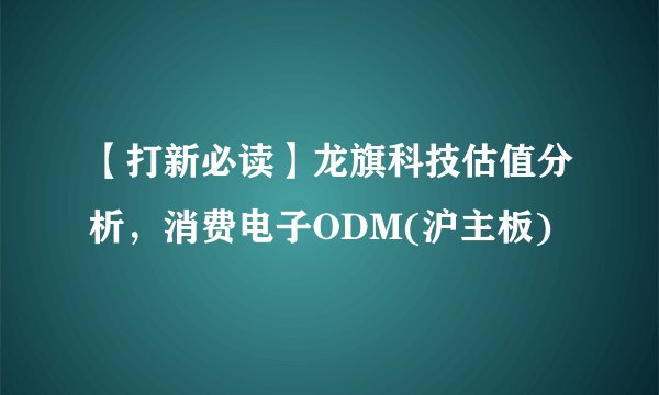 【打新必读】龙旗科技估值分析，消费电子ODM(沪主板)