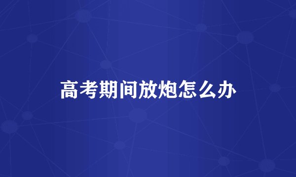 高考期间放炮怎么办
