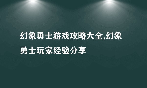 幻象勇士游戏攻略大全,幻象勇士玩家经验分享