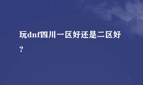 玩dnf四川一区好还是二区好？