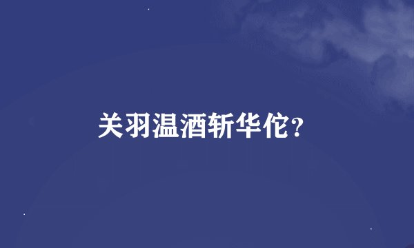 关羽温酒斩华佗？