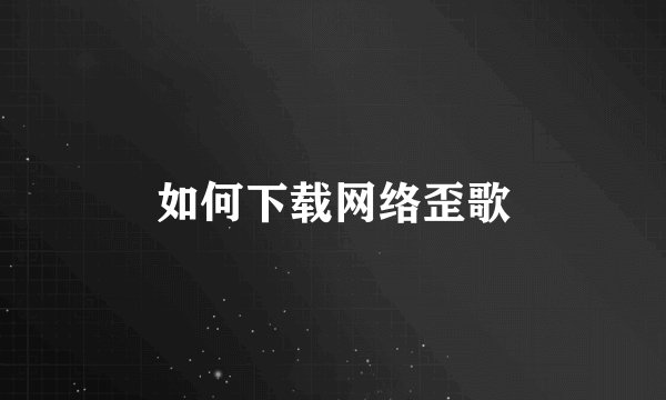 如何下载网络歪歌