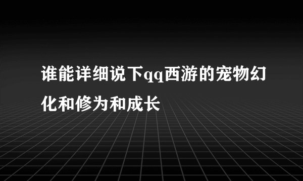 谁能详细说下qq西游的宠物幻化和修为和成长