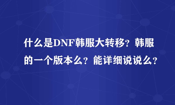什么是DNF韩服大转移？韩服的一个版本么？能详细说说么？