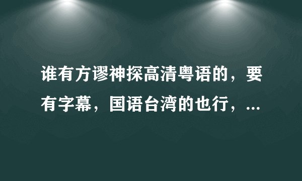 谁有方谬神探高清粤语的，要有字幕，国语台湾的也行，一定要有字幕，说有求分享